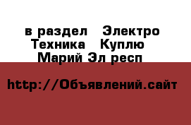  в раздел : Электро-Техника » Куплю . Марий Эл респ.